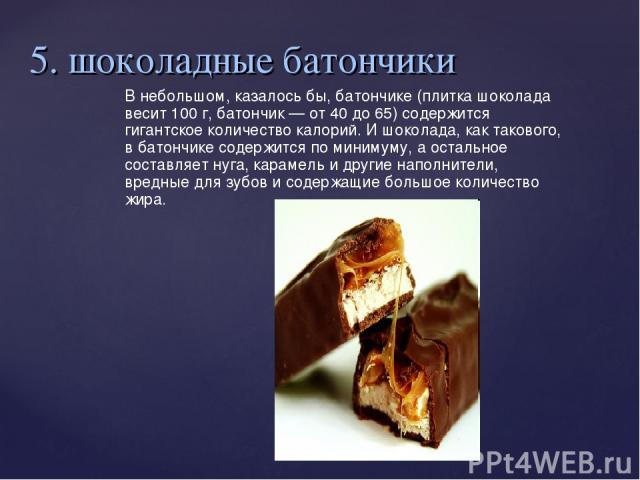 5. шоколадные батончики В небольшом, казалось бы, батончике (плитка шоколада весит 100 г, батончик — от 40 до 65) содержится гигантское количество калорий. И шоколада, как такового, в батончике содержится по минимуму, а остальное составляет нуга, ка…