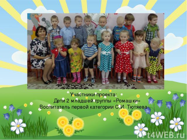 Участники проекта: Дети 2 младшей группы «Ромашки» Воспитатель первой категории С.И. Тютяева FokinaLida.75@mail.ru