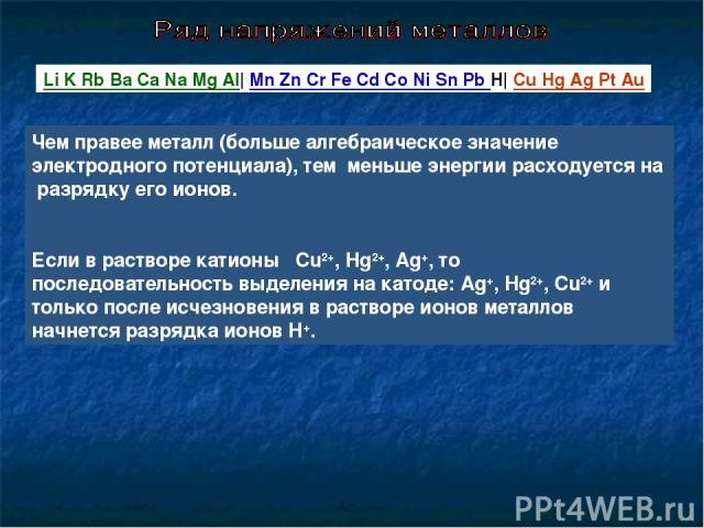 Li K Rb Ba Ca Na Mg Al| Mn Zn Cr Fe Cd Co Ni Sn Pb H| Cu Hg Ag Pt Au Чем правее металл (больше алгебраическое значение электродного потенциала), тем меньше энергии расходуется на разрядку его ионов. Если в растворе катионы Cu2+, Hg2+, Ag+, то послед…