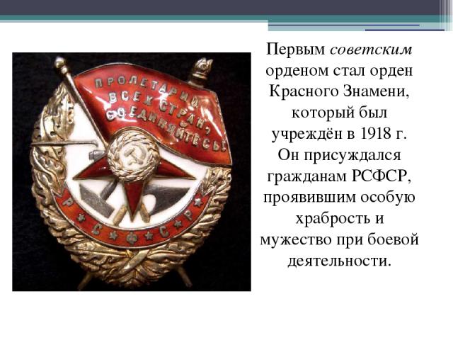 Первым советским орденом стал орден Красного Знамени, который был учреждён в 1918 г. Он присуждался гражданам РСФСР, проявившим особую храбрость и мужество при боевой деятельности.