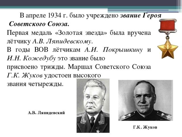 В апреле 1934 г. было учреждено звание Героя Советского Союза. Первая медаль «Золотая звезда» была вручена лётчику А.В. Ляпидевскому. В годы ВОВ лётчикам А.И. Покрышкину и И.Н. Кожедубу это звание было присвоено трижды. Маршал Советского Союза Г.К. …