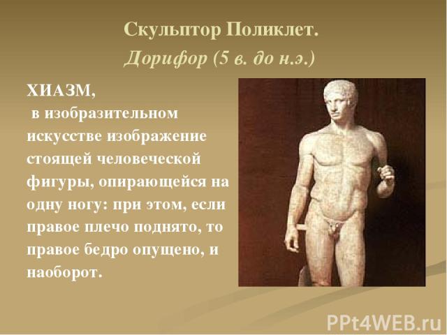 Скульптор Поликлет. Дорифор (5 в. до н.э.) ХИАЗМ, в изобразительном искусстве изображение стоящей человеческой фигуры, опирающейся на одну ногу: при этом, если правое плечо поднято, то правое бедро опущено, и наоборот.
