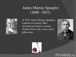 James Murray Spangler (1848 - 1915) In 1907, James Murray Spangler, a janitor in