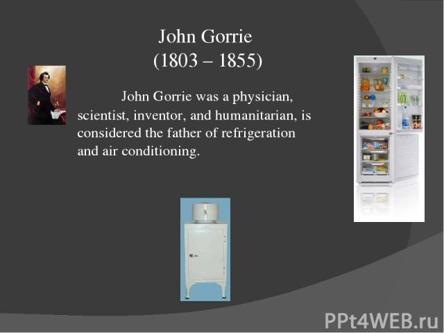 John Gorrie (1803 – 1855) John Gorrie was a physician, scientist, inventor, and humanitarian, is considered the father of refrigeration and air conditioning.