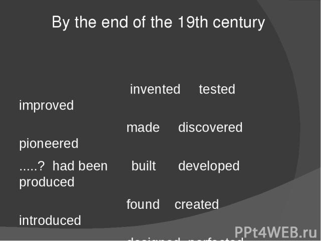 By the end of the 19th century invented tested improved made discovered pioneered .....? had been built developed produced found created introduced designed perfected patented