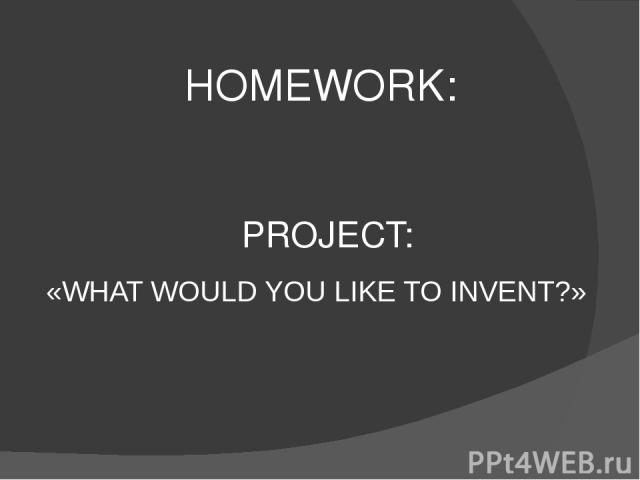 HOMEWORK: PROJECT: «WHAT WOULD YOU LIKE TO INVENT?»