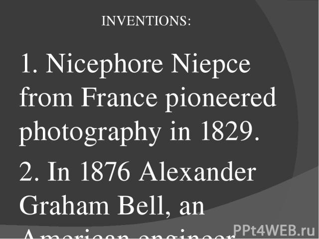 INVENTIONS: 1. Nicephore Niepce from France pioneered photography in 1829. 2. In 1876 Alexander Graham Bell, an American engineer, invented telephone. 3. Karl Benz produced the world’s first petrol-driven car in Germany in 1878. 4. In 1895 the Lumie…