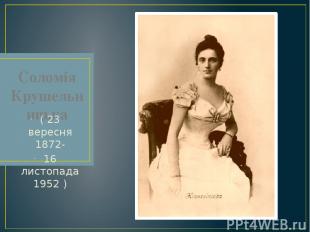 Соломія Крушельницька ( 23 вересня 1872- 16 листопада 1952 )