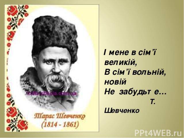 І мене в сім’ї великій, В сім’ї вольній, новій Не забудьте… Т. Шевченко