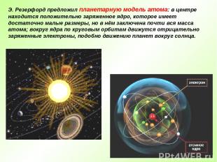 Э. Резерфорд предложил планетарную модель атома: в центре находится положительно
