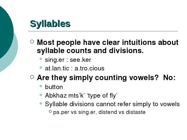 Syllables Most people have clear intuitions about syllable counts and divisions. sing.er : see.ker at.lan.tic : a.tro.cious Are they simply counting vowels? No: button Abkhaz mts’k’ ‘type of fly’ Syllable divisions cannot refer simply to vowels pa.p…
