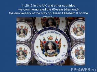 In 2012 in the UK and other countries we commemorated the 60-year (diamond) the
