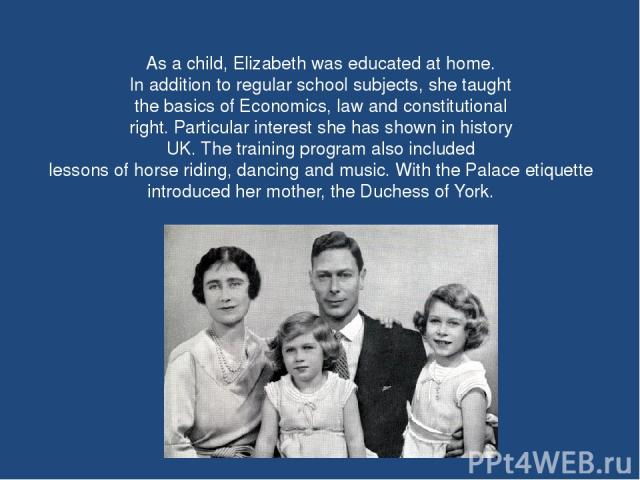As a child, Elizabeth was educated at home. In addition to regular school subjects, she taught the basics of Economics, law and constitutional right. Particular interest she has shown in history UK. The training program also included lessons of hors…