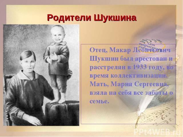 Родители Шукшина Отец, Макар Леонтьевич Шукшин был арестован и расстрелян в 1933 году, во время коллективизации. Мать, Мария Сергеевна, взяла на себя все заботы о семье.