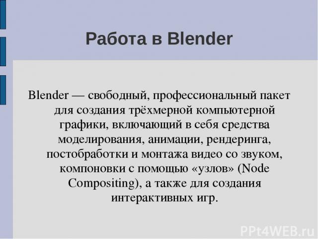 Работа в Blender Blender — свободный, профессиональный пакет для создания трёхмерной компьютерной графики, включающий в себя средства моделирования, анимации, рендеринга, постобработки и монтажа видео со звуком, компоновки с помощью «узлов» (Node Co…
