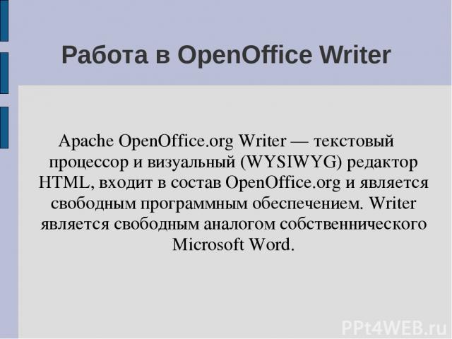 Работа в OpenOffice Writer Apache OpenOffice.org Writer — текстовый процессор и визуальный (WYSIWYG) редактор HTML, входит в состав OpenOffice.org и является свободным программным обеспечением. Writer является свободным аналогом собственнического Mi…