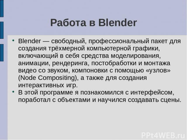 Работа в Blender Blender — свободный, профессиональный пакет для создания трёхмерной компьютерной графики, включающий в себя средства моделирования, анимации, рендеринга, постобработки и монтажа видео со звуком, компоновки с помощью «узлов» (Node Co…