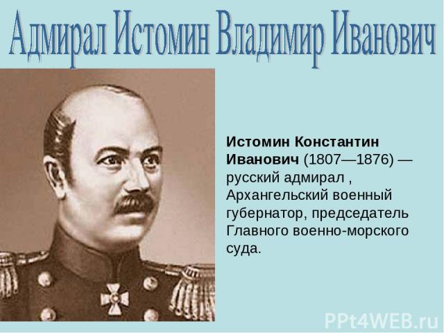 Истомин Константин Иванович (1807—1876) — русский адмирал , Архангельский военный губернатор, председатель Главного военно-морского суда.