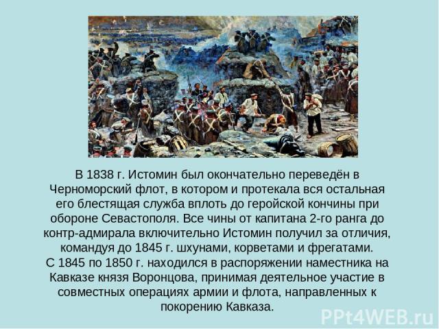 В 1838 г. Истомин был окончательно переведён в Черноморский флот, в котором и протекала вся остальная его блестящая служба вплоть до геройской кончины при обороне Севастополя. Все чины от капитана 2-го ранга до контр-адмирала включительно Истомин по…