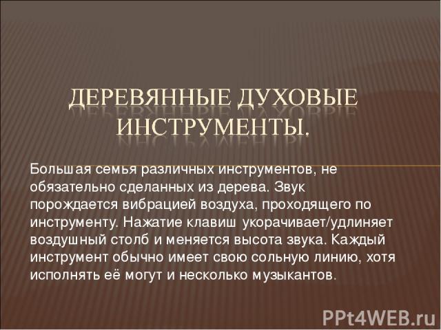 Большая семья различных инструментов, не обязательно сделанных из дерева. Звук порождается вибрацией воздуха, проходящего по инструменту. Нажатие клавиш укорачивает/удлиняет воздушный столб и меняется высота звука. Каждый инструмент обычно имеет сво…