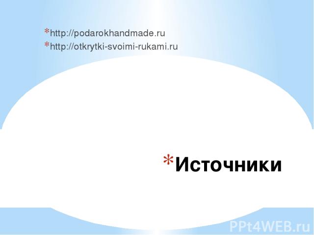 Источники http://podarokhandmade.ru http://otkrytki-svoimi-rukami.ru