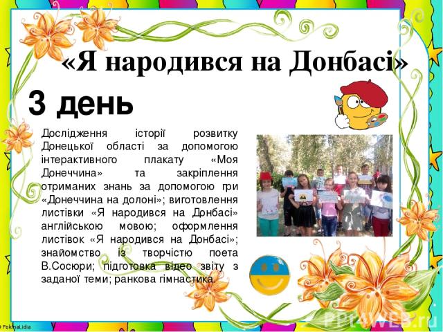 3 день «Я народився на Донбасі» Дослідження історії розвитку Донецької області за допомогою інтерактивного плакату «Моя Донеччина» та закріплення отриманих знань за допомогою гри «Донеччина на долоні»; виготовлення листівки «Я народився на Донбасі» …