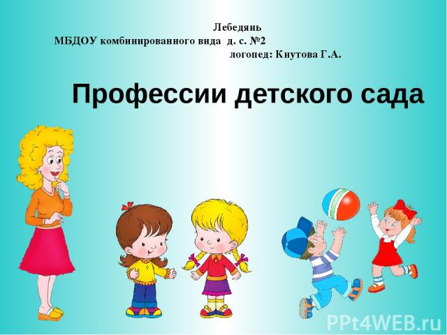 Профессии детского сада Лебедянь МБДОУ комбинированного вида д. с. №2 логопед: Кнутова Г.А.