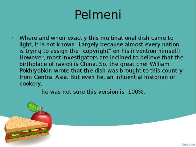 Pelmeni Where and when exactly this multinational dish came to light, it is not known. Largely because almost every nation is trying to assign the 
