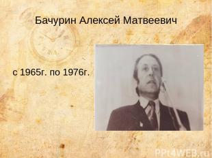 Бачурин Алексей Матвеевич с 1965г. по 1976г.
