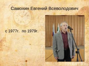 Самохин Евгений Всеволодович с 1977г. по 1979г.