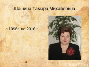 Шошина Тамара Михайловна с 1996г. по 2016 г.