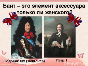 Бант – это элемент аксессуара только ли женского? Людовик XIV (1638-1715) Петр I