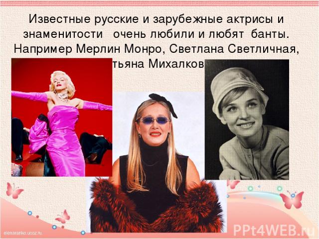 Известные русские и зарубежные актрисы и знаменитости очень любили и любят банты. Например Мерлин Монро, Светлана Светличная, Татьяна Михалкова.