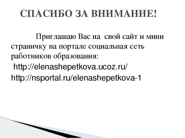 Приглашаю Вас на свой сайт и мини страничку на портале социальная сеть работников образования: http://elenashepetkova.ucoz.ru/ http://nsportal.ru/elenashepetkova-1 СПАСИБО ЗА ВНИМАНИЕ!