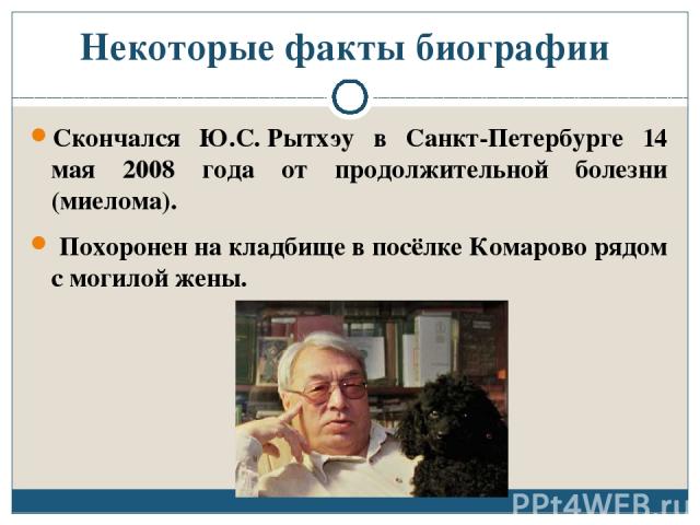 Некоторые факты биографии Скончался Ю.С. Рытхэу в Санкт-Петербурге 14 мая 2008 года от продолжительной болезни (миелома). Похоронен на кладбище в посёлке Комарово рядом с могилой жены.