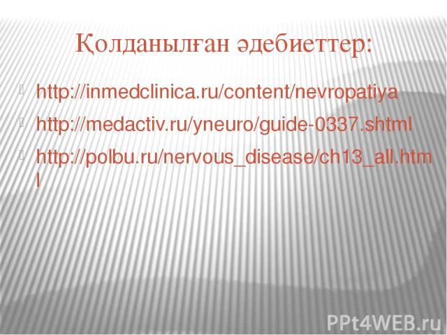 Қолданылған әдебиеттер: http://inmedclinica.ru/content/nevropatiya http://medactiv.ru/yneuro/guide-0337.shtml http://polbu.ru/nervous_disease/ch13_all.html