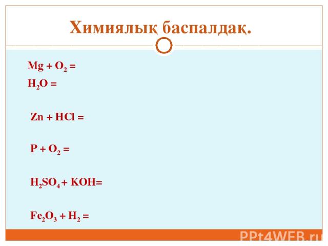 Mg + O2 = H2O = Zn + HCl = P + O2 = H2SO4 + KOH= Fe2O3 + H2 = Химиялық баспалдақ.