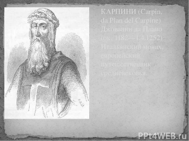 КАРПИНИ (Carpin, da Plan del Carpine) Джованни да Плано (ок. 1182—1.4.1252) Итальянский монах, европейский путешественник средневековья.