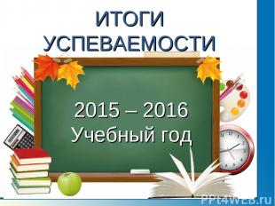 ИТОГИ УСПЕВАЕМОСТИ 2015 – 2016 Учебный год