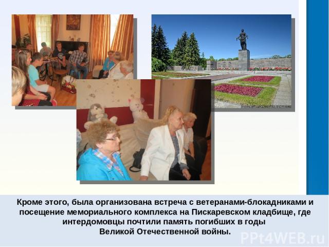 Кроме этого, была организована встреча с ветеранами-блокадниками и посещение мемориального комплекса на Пискаревском кладбище, где интердомовцы почтили память погибших в годы Великой Отечественной войны.