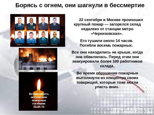 22 сентября в Москве произошел крупный пожар — загорелся склад недалеко от станции метро «Черкизовская». Его тушили около 14 часов. Погибли восемь пожарных.  Все они находились на крыше, когда она обвалилась. Перед этим они эвакуировали более 100 ра…
