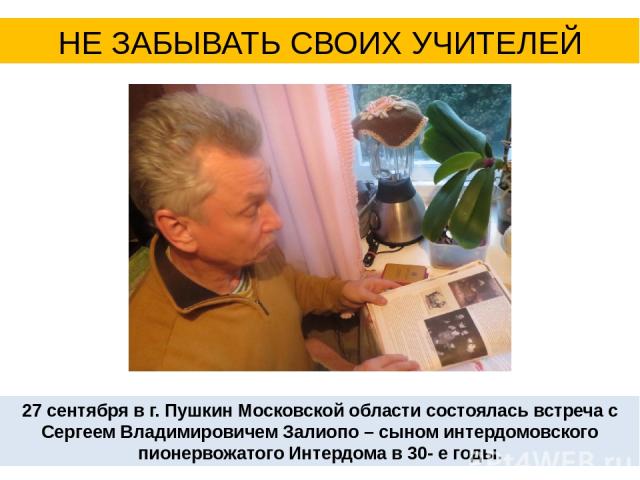 НЕ ЗАБЫВАТЬ СВОИХ УЧИТЕЛЕЙ 27 сентября в г. Пушкин Московской области состоялась встреча с Сергеем Владимировичем Залиопо – сыном интердомовского пионервожатого Интердома в 30- е годы.
