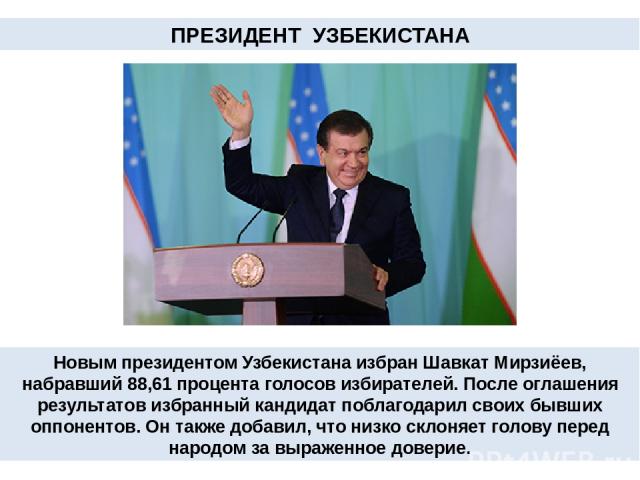 ПРЕЗИДЕНТ УЗБЕКИСТАНА Новым президентом Узбекистана избран Шавкат Мирзиёев, набравший 88,61 процента голосов избирателей. После оглашения результатов избранный кандидат поблагодарил своих бывших оппонентов. Он также добавил, что низко склоняет голов…
