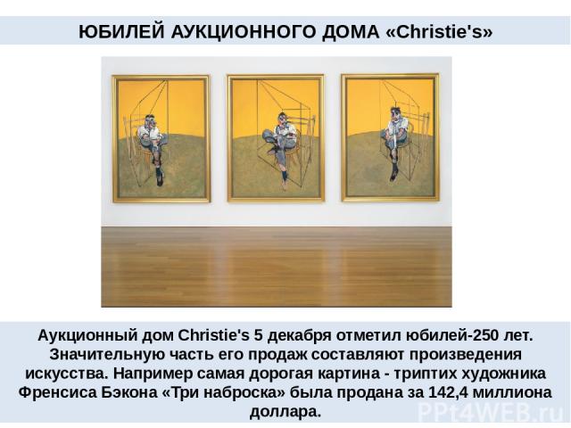Аукционный дом Christie's 5 декабря отметил юбилей-250 лет. Значительную часть его продаж составляют произведения искусства. Например самая дорогая картина - триптих художника Френсиса Бэкона «Три наброска» была продана за 142,4 миллиона доллара. ЮБ…