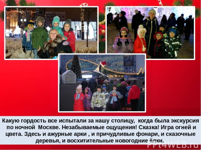 Какую гордость все испытали за нашу столицу, когда была экскурсия по ночной Москве. Незабываемые ощущения! Сказка! Игра огней и цвета. Здесь и ажурные арки , и причудливые фонари, и сказочные деревья, и восхитительные новогодние ёлки.