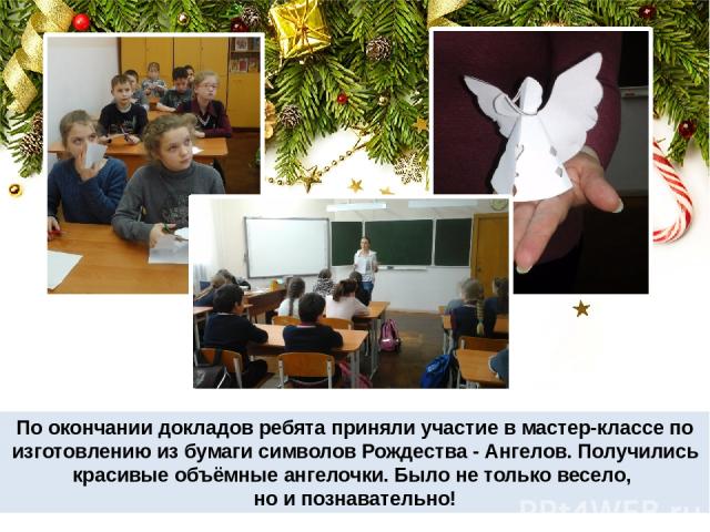 По окончании докладов ребята приняли участие в мастер-классе по изготовлению из бумаги символов Рождества - Ангелов. Получились красивые объёмные ангелочки. Было не только весело, но и познавательно!