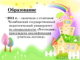 Образование 2011 г. – окончила с отличием Челябинский государственный педагогиче