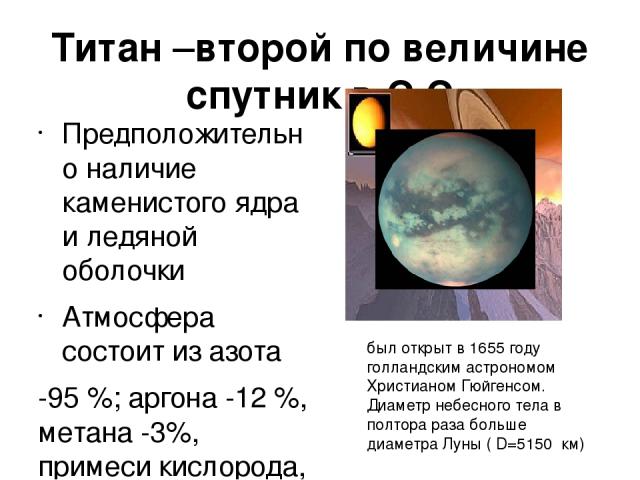 Титан –второй по величине спутник в С.С Предположительно наличие каменистого ядра и ледяной оболочки Атмосфера состоит из азота -95 %; аргона -12 %, метана -3%, примеси кислорода, аргона и др в 2008 на Титане был обнаружен подземный океан 