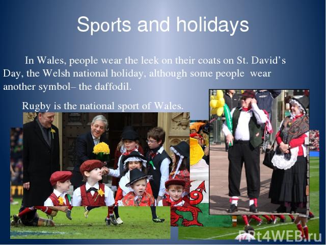 Sports and holidays In Wales, people wear the leek on their coats on St. David’s Day, the Welsh national holiday, although some people wear another symbol– the daffodil. Rugby is the national sport of Wales.