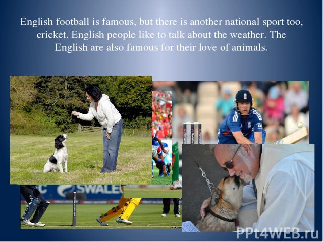 English football is famous, but there is another national sport too, cricket. English people like to talk about the weather. The English are also famous for their love of animals.